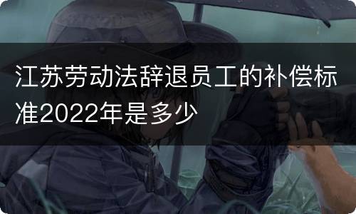 江苏劳动法辞退员工的补偿标准2022年是多少