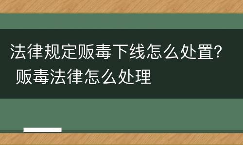 法律规定贩毒下线怎么处置？ 贩毒法律怎么处理