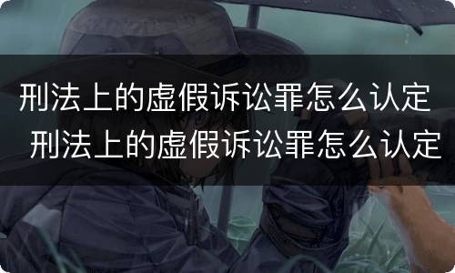 刑法上的虚假诉讼罪怎么认定 刑法上的虚假诉讼罪怎么认定的