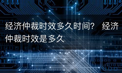 经济仲裁时效多久时间？ 经济仲裁时效是多久