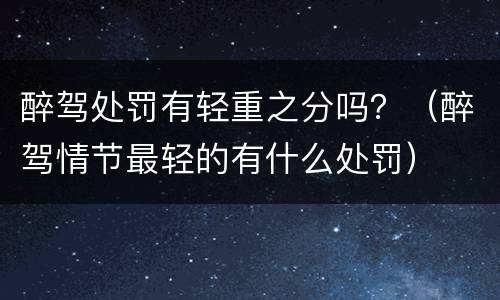 醉驾处罚有轻重之分吗？（醉驾情节最轻的有什么处罚）
