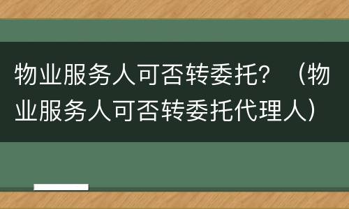 物业服务人可否转委托？（物业服务人可否转委托代理人）