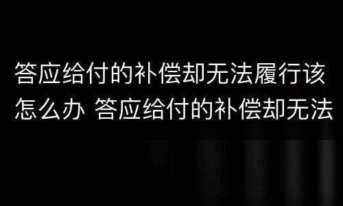 答应给付的补偿却无法履行该怎么办 答应给付的补偿却无法履行该怎么办呢