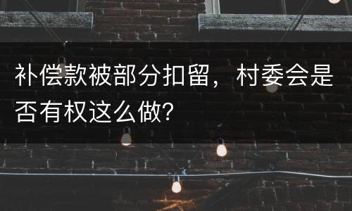 补偿款被部分扣留，村委会是否有权这么做？