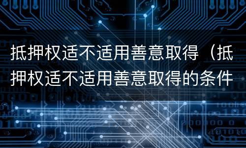 抵押权适不适用善意取得（抵押权适不适用善意取得的条件）