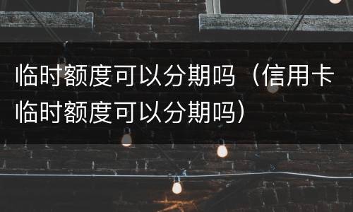 临时额度可以分期吗（信用卡临时额度可以分期吗）