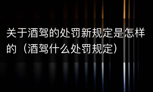 关于酒驾的处罚新规定是怎样的（酒驾什么处罚规定）