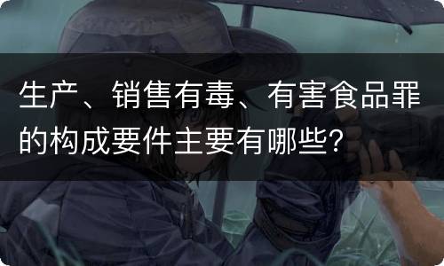 生产、销售有毒、有害食品罪的构成要件主要有哪些？