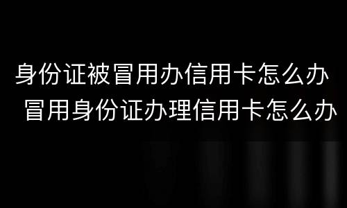 身份证被冒用办信用卡怎么办 冒用身份证办理信用卡怎么办