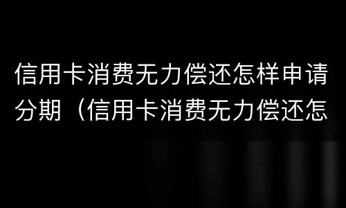 信用卡消费无力偿还怎样申请分期（信用卡消费无力偿还怎样申请分期付款）