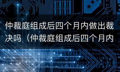 仲裁庭组成后四个月内做出裁决吗（仲裁庭组成后四个月内做出裁决吗怎么办）