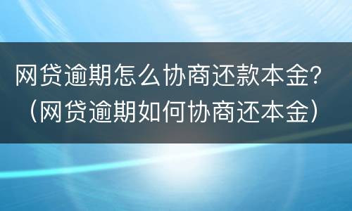 网贷逾期怎么协商还款本金？（网贷逾期如何协商还本金）