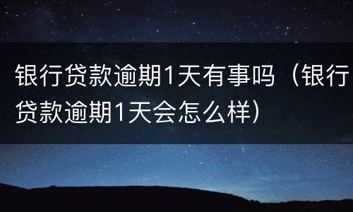 银行贷款逾期1天有事吗（银行贷款逾期1天会怎么样）