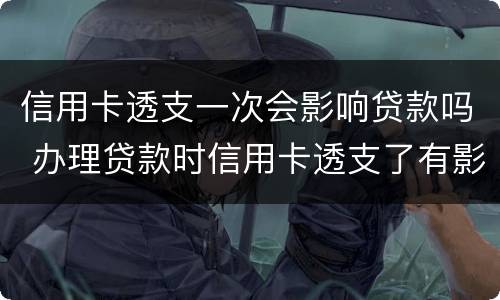 信用卡透支一次会影响贷款吗 办理贷款时信用卡透支了有影响吗