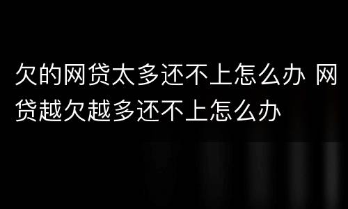 欠的网贷太多还不上怎么办 网贷越欠越多还不上怎么办