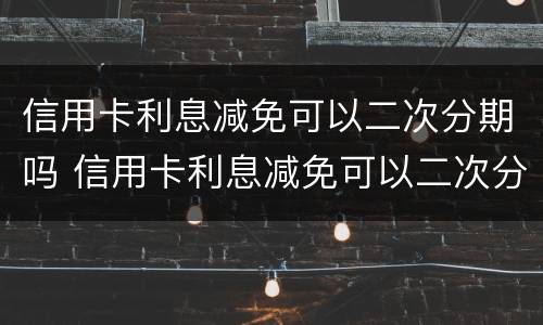 信用卡利息减免可以二次分期吗 信用卡利息减免可以二次分期吗