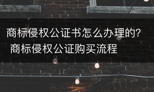 商标侵权公证书怎么办理的？ 商标侵权公证购买流程