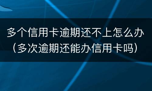 多个信用卡逾期还不上怎么办（多次逾期还能办信用卡吗）