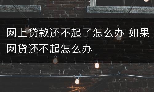 网上贷款还不起了怎么办 如果网贷还不起怎么办