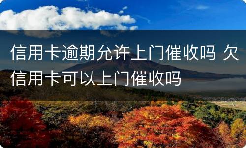 信用卡逾期允许上门催收吗 欠信用卡可以上门催收吗