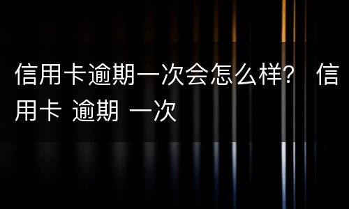 信用卡逾期一次会怎么样？ 信用卡 逾期 一次