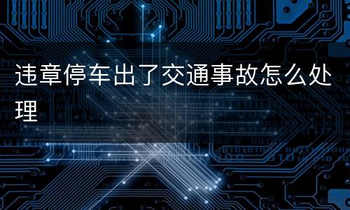 违章停车出了交通事故怎么处理