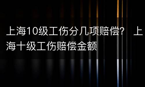 上海10级工伤分几项赔偿？ 上海十级工伤赔偿金额