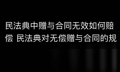 民法典中赠与合同无效如何赔偿 民法典对无偿赠与合同的规定