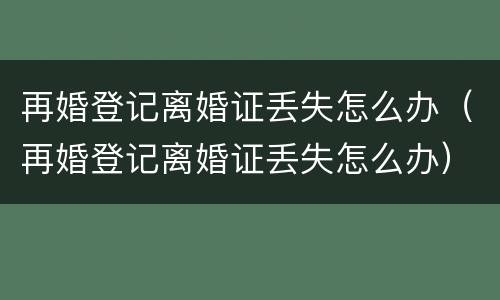 再婚登记离婚证丢失怎么办（再婚登记离婚证丢失怎么办）