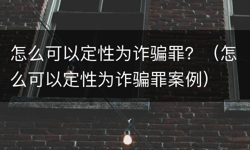 怎么可以定性为诈骗罪？（怎么可以定性为诈骗罪案例）