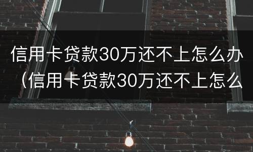 信用卡贷款30万还不上怎么办（信用卡贷款30万还不上怎么办呀）