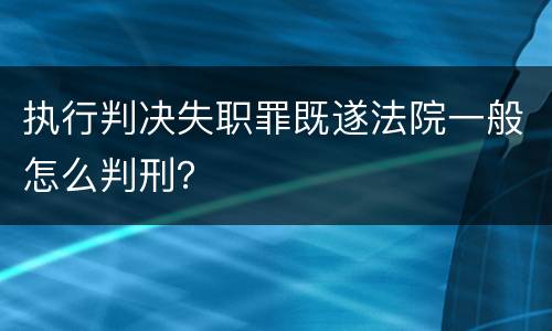 执行判决失职罪既遂法院一般怎么判刑？