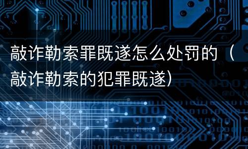 敲诈勒索罪既遂怎么处罚的（敲诈勒索的犯罪既遂）