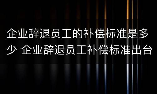 企业辞退员工的补偿标准是多少 企业辞退员工补偿标准出台