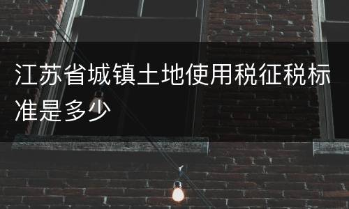 江苏省城镇土地使用税征税标准是多少