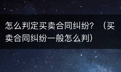 怎么判定买卖合同纠纷？（买卖合同纠纷一般怎么判）