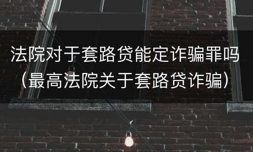 法院对于套路贷能定诈骗罪吗（最高法院关于套路贷诈骗）