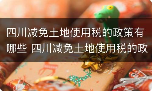 四川减免土地使用税的政策有哪些 四川减免土地使用税的政策有哪些规定