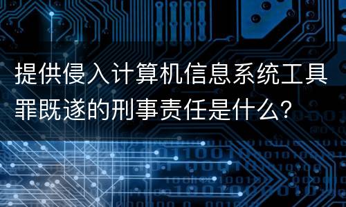提供侵入计算机信息系统工具罪既遂的刑事责任是什么？