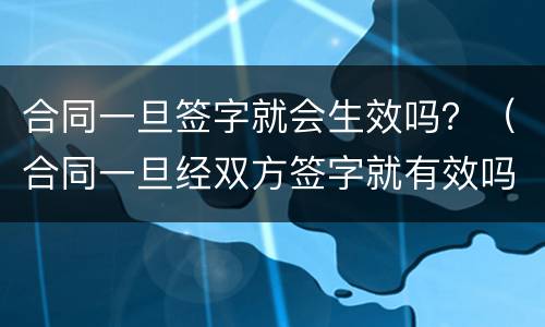 合同一旦签字就会生效吗？（合同一旦经双方签字就有效吗）