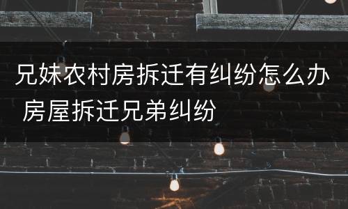 兄妹农村房拆迁有纠纷怎么办 房屋拆迁兄弟纠纷