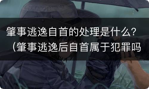 肇事逃逸自首的处理是什么？（肇事逃逸后自首属于犯罪吗）