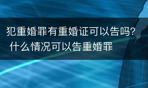 犯重婚罪有重婚证可以告吗？ 什么情况可以告重婚罪
