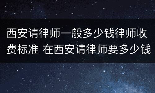 西安请律师一般多少钱律师收费标准 在西安请律师要多少钱一次