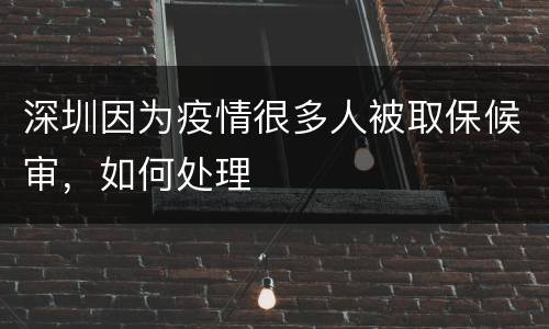 深圳因为疫情很多人被取保候审，如何处理