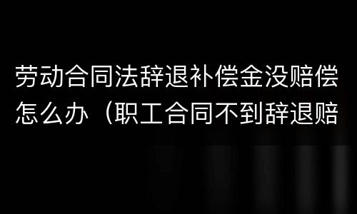 劳动合同法辞退补偿金没赔偿怎么办（职工合同不到辞退赔偿金）