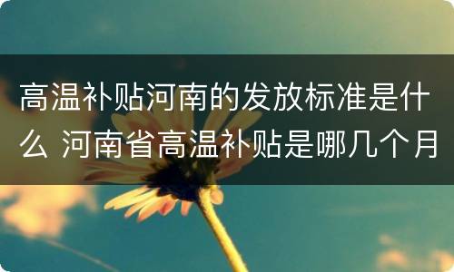 高温补贴河南的发放标准是什么 河南省高温补贴是哪几个月