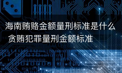 海南贿赂金额量刑标准是什么 贪贿犯罪量刑金额标准