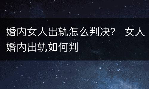 婚内女人出轨怎么判决？ 女人婚内出轨如何判