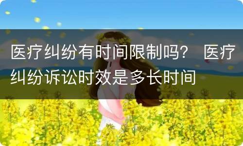 医疗纠纷有时间限制吗？ 医疗纠纷诉讼时效是多长时间